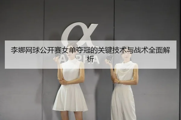 李娜网球公开赛女单夺冠的关键技术与战术全面解析 - Kaiyun